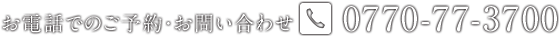 お電話でのご予約・お問い合わせ　TEL:0770-77-3700